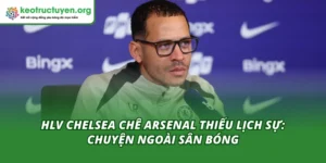 HLV Chelsea Chê Arsenal Thiếu Lịch Sự