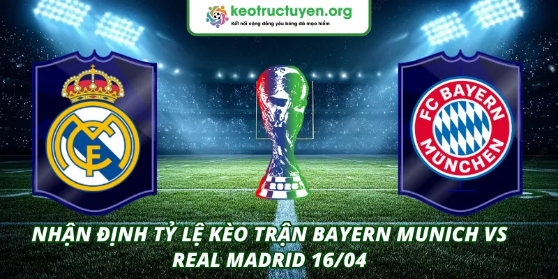 Tỷ Lệ Kèo Trận Bayern Munich VS Real Madrid 16/04